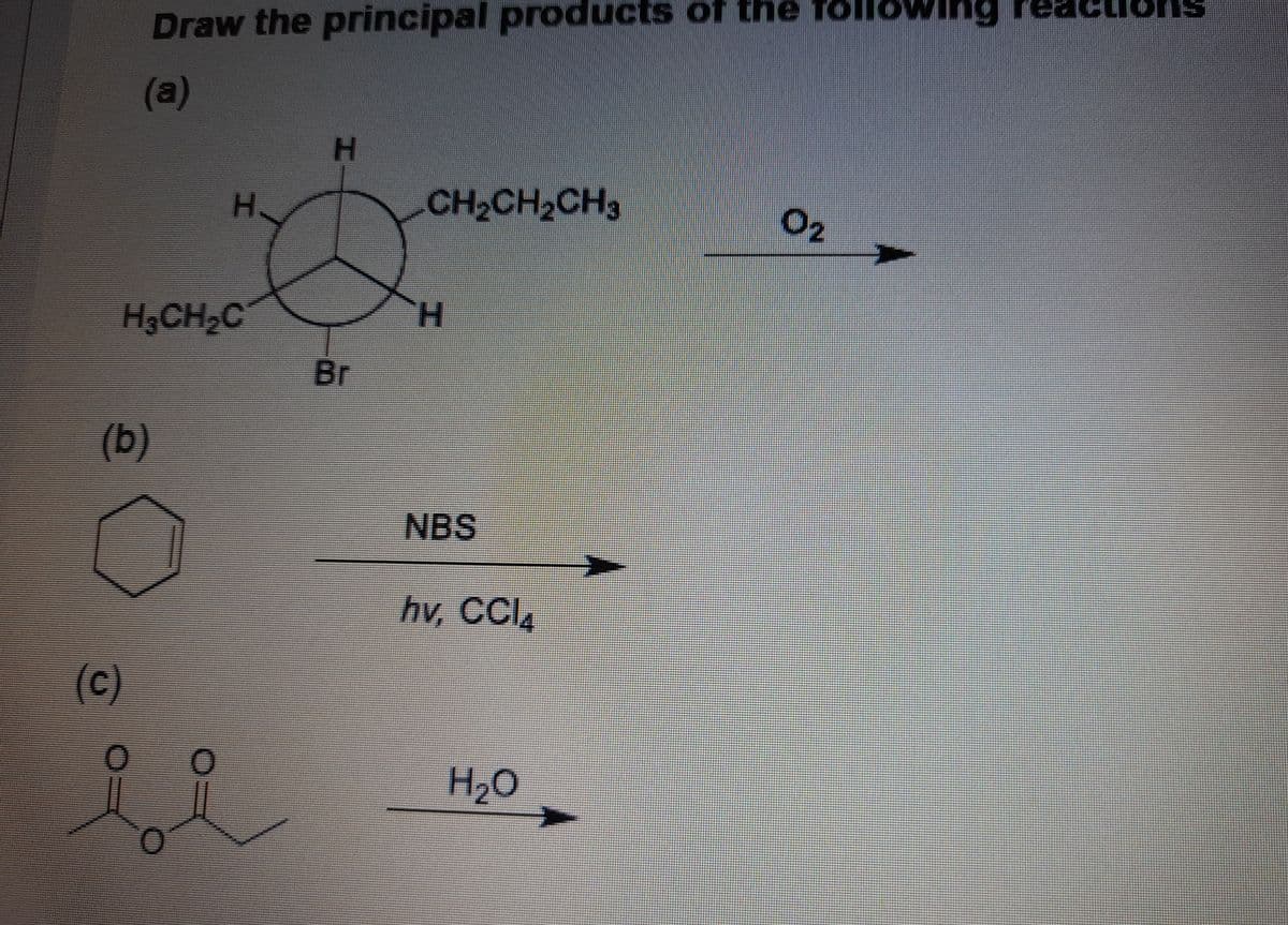 Draw the principal products of thë föllowing reactio
(a)
H.
H
CH2CH2CH3
O2
H,CH,C
Br
(b)
NBS
hv, CCI4
(c)
H2O
