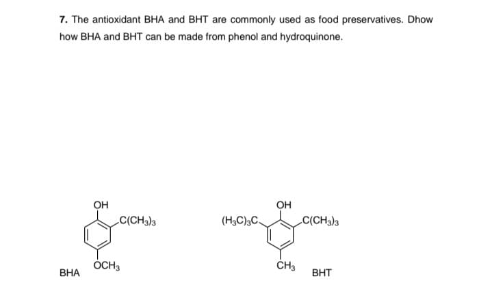 7. The antioxidant BHA and BHT are commonly used as food preservatives. Dhow
how BHA and BHT can be made from phenol and hydroquinone.
OH
OH
C(CH3)3
(H3C),C,
C(CH3)3
ÓCH3
ČH3
ВНА
BHT
