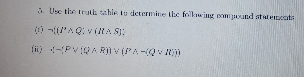 5. Use the truth table to determine the following compound statements
(i) ¬((PAQ) V (RA S))
(ii) ¬(¬(Pv (Q AR)) v (PA-(QV R)))
