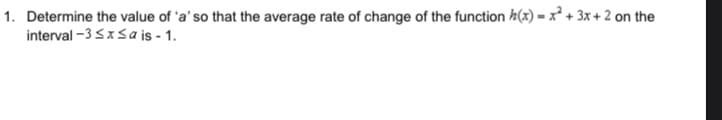 1. Determine the value of 'a' so that the average rate of change of the function h(x) = x² + 3x + 2 on the
interval -3 SxSa is - 1.
