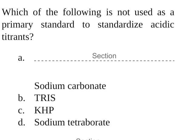 Which of the following is not used as a
primary standard to standardize acidic
titrants?
Section
а.
Sodium carbonate
b. TRIS
с. КНР
d. Sodium tetraborate
