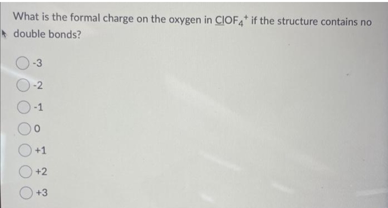 What is the formal charge on the oxygen in CIOF4* if the structure contains no
double bonds?
-3
-2
-1
0
+1
+2
+3