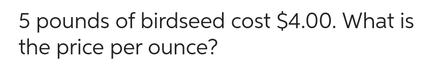 5 pounds of birdseed cost $4.00. What is
the price per ounce?