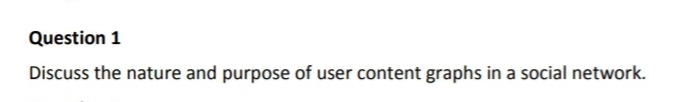 Question 1
Discuss the nature and purpose of user content graphs in a social network.
