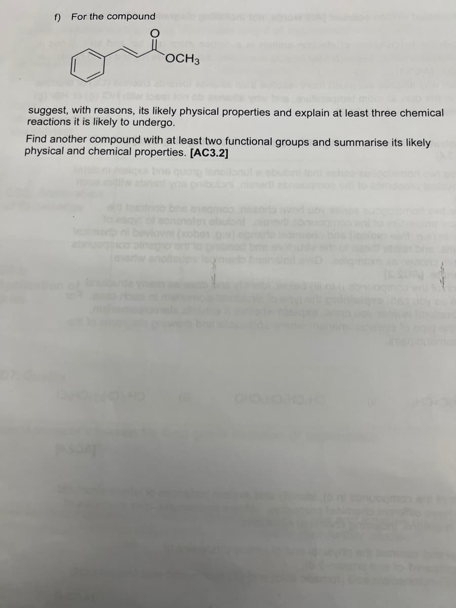 f) For the compound
OCH 3
suggest, with reasons, its likely physical properties and explain at least three chemical
reactions it is likely to undergo.
Find another compound with at least two functional groups and summarise its likely
physical and chemical properties. [AC3.2]
planoilonul s
testroo bre 8180m0o nesoria over woy
eaqy of sane1elen ebuloni nieod
iepimmorto ni bevlovni (xoben.0.0)
abnuoginoo pinago ert! to
sieriw anoitsupe
Istulbinte vnam es
(m