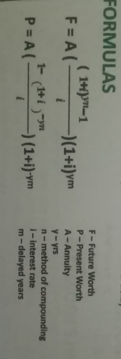 FORMULAS
F=A(-
P=A(-
(1+i)-1
i
1- (¹+i)-yn
-)(1+i)ym
-) (1+i)-ym
F-Future Worth
P-Present Worth
A - Annuity
y-yrs
n-method of compounding
i-interest rate
m-delayed years