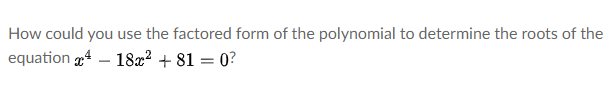 How could you use the factored form of the polynomial to determine the roots of the
equation 4 – 18x? + 81 = 0?
