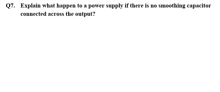 Q7. Explain what happen to a power supply if there is no smoothing capacitor
connected across the output?
