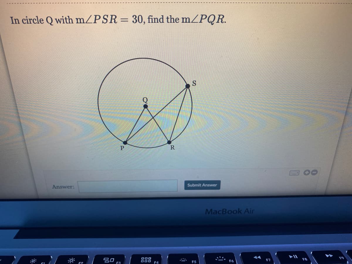 **Problem Statement:**

In circle \( Q \) with \( m \angle PSR = 30^\circ \), find the \( m \angle PQR \).

**Diagram Explanation:**

- The diagram shows a circle with center labeled \( Q \).
- Four points, labeled \( P \), \( Q \), \( R \), and \( S \), are positioned on or inside the circle.
- The points are connected with line segments according to the following:
  - \( PQ \) is a line segment connecting points \( P \) and \( Q \).
  - \( QR \) is a line segment connecting points \( Q \) and \( R \).
  - \( PS \) is a line segment connecting points \( P \) and \( S \).
  - \( SR \) is a line segment connecting points \( S \) and \( R \).
  - \( QS \) is a line segment connecting points \( Q \) and \( S \).
- \( \angle PSR \) is given as 30 degrees.

To find the measure of \( \angle PQR \), use the properties and theorems of circles and angles subtended by the same arc.