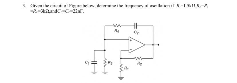 3. Given the circuit of Figure below, determine the frequency of oscillation if R=1.5k2,R;=Rs
=R.=3k2,andC, =C:=221F.
R4
C2
R2
R1
