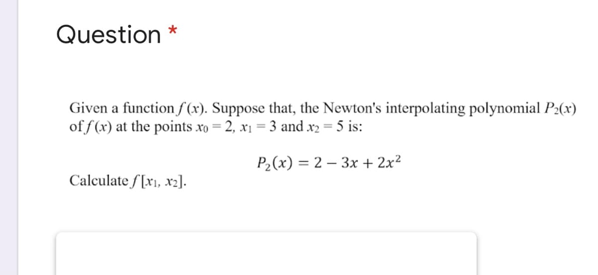 Question *
Given a function fS (x). Suppose that, the Newton's interpolating polynomial P2(x)
of f (x) at the points xo = 2, x1 = 3 and x2 = 5 is:
P2(x) = 2 – 3x + 2x?
Calculate f [x1, x2].
