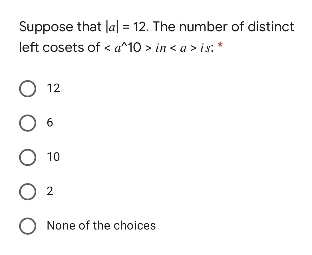 Suppose that la| = 12. The number of distinct
%3D
left cosets of < a^10 > in < a > is:
12
O 6
10
2
None of the choices
