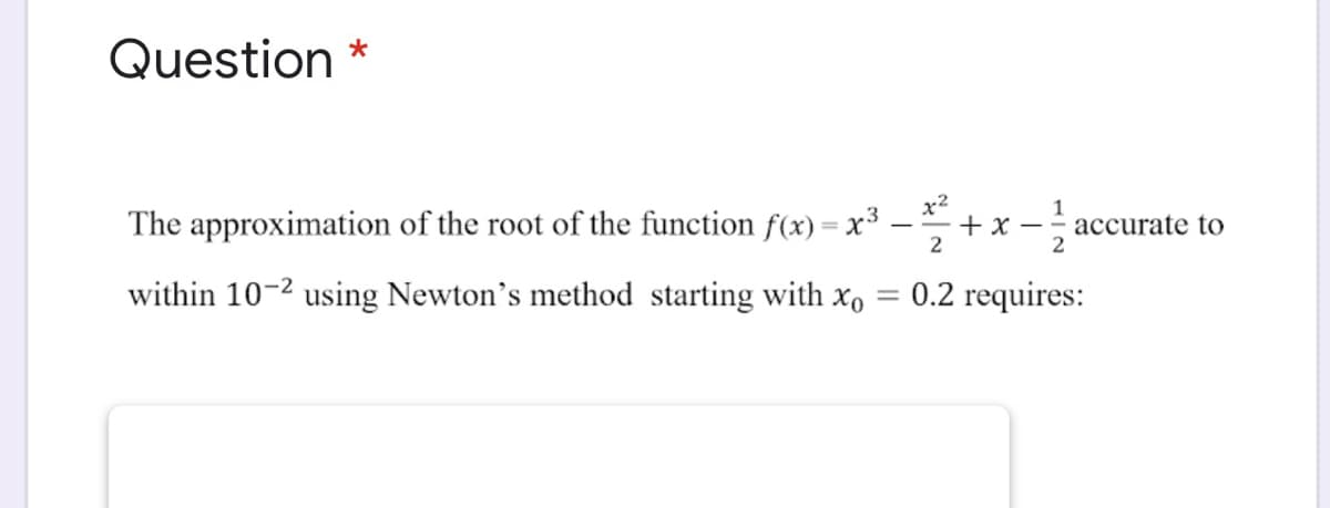 Question *
The approximation of the root of the function f(x) = x3
x2
+ x -
2
1
accurate to
2
within 10-2 using Newton's method starting with xo
0.2 requires:
%3D
