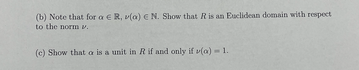 (b) Note that for a ER, v(a) E N. Show that R is an Euclidean domain with respect
to the norm v.
(c) Show that a is a unit in R if and only if v(a) = 1.