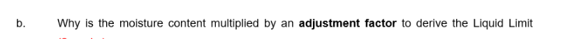 b.
Why is the moisture content multiplied by an adjustment factor to derive the Liquid Limit