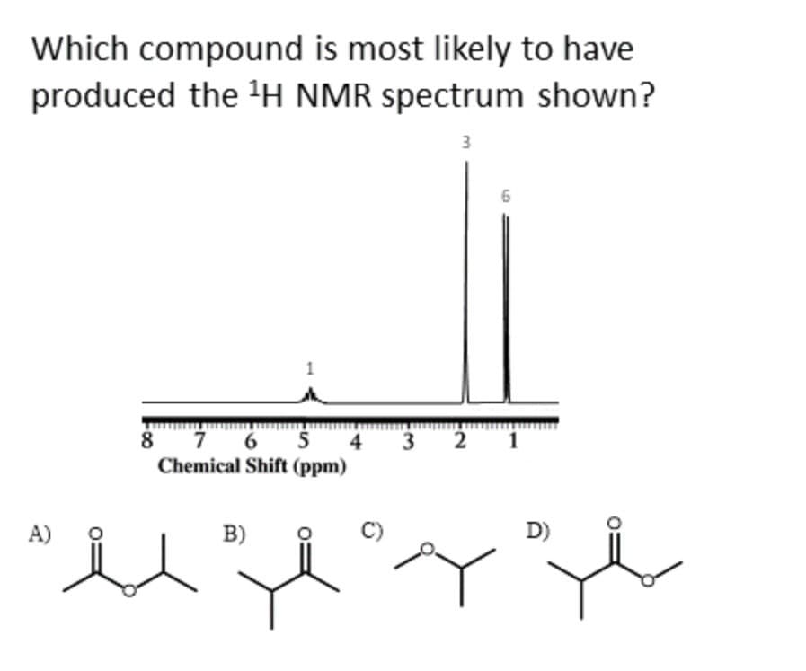 Which compound is most likely to have
produced the ¹H NMR spectrum shown?
3
A)
8 7 6 5 4
Chemical Shift (ppm)
B)
6
32 1
D)