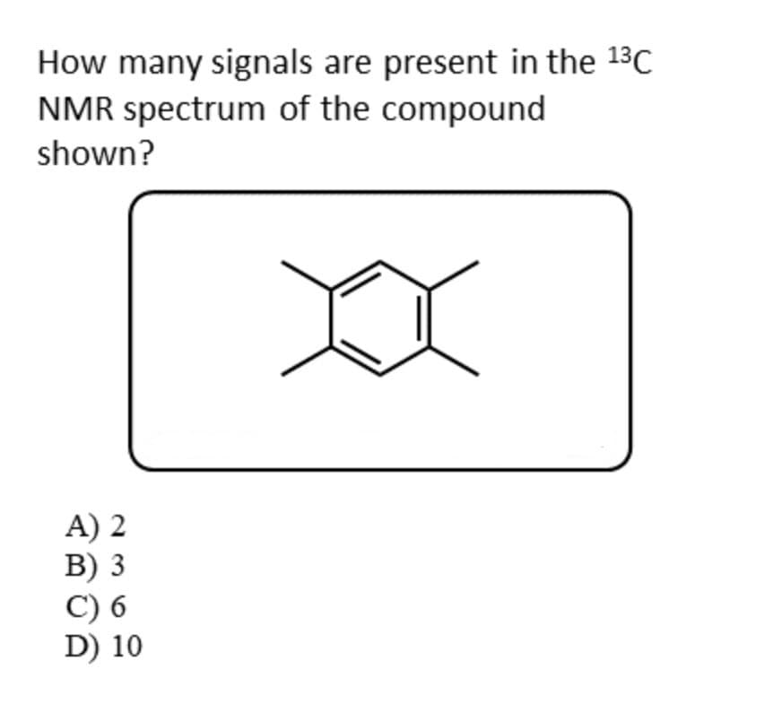 How many signals are present in the ¹³C
NMR spectrum of the compound
shown?
A) 2
B) 3
C) 6
D) 10