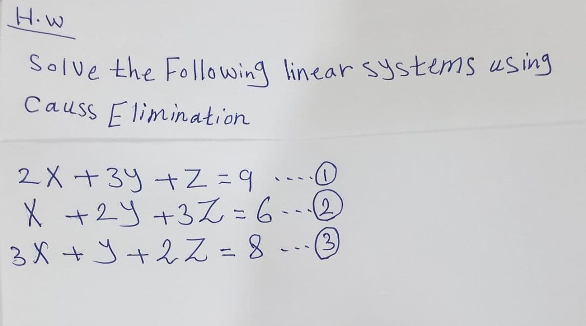 H.W
Solve the Following linear systems using
Causs Flimination
2X +34 +Z = 9
X +2y +3Z = 6--2
3X + J+2ス =8 -③
