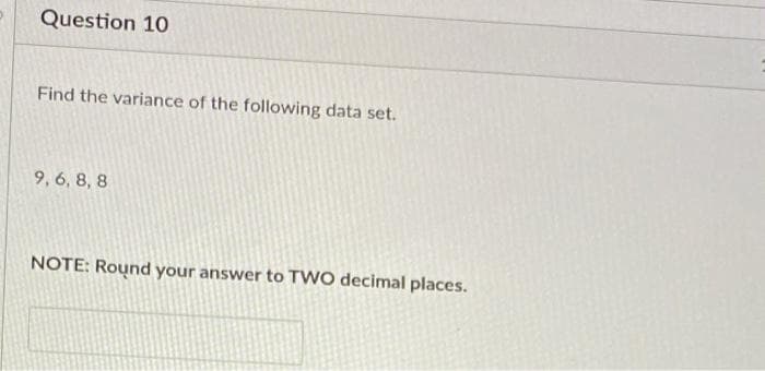 Question 10
Find the variance of the following data set.
9, 6, 8, 8
NOTE: Round your answer to TWO decimal places.
