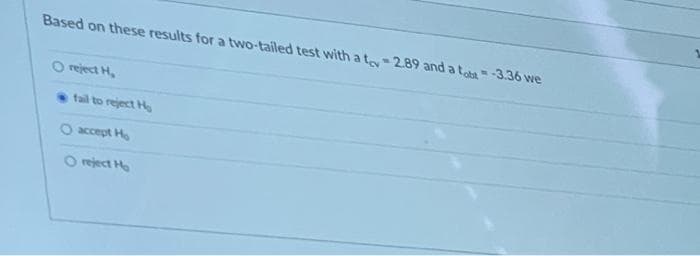 Based on these results for a two-tailed test with a t-2.89 and a t -3.36 we
O reject H,
tail to reject Ho
O accept Ho
O reject He
