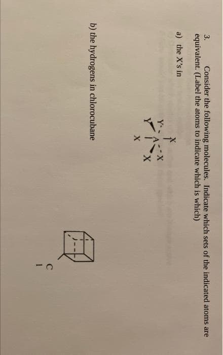 X -> *
3.
Consider the following molecules. Indicate which sets of the indicated atoms are
equivalent. (Label the atoms to indicate which is which)
a) the X's in
X-
x.
b) the hydrogens in chlorocubane
C
