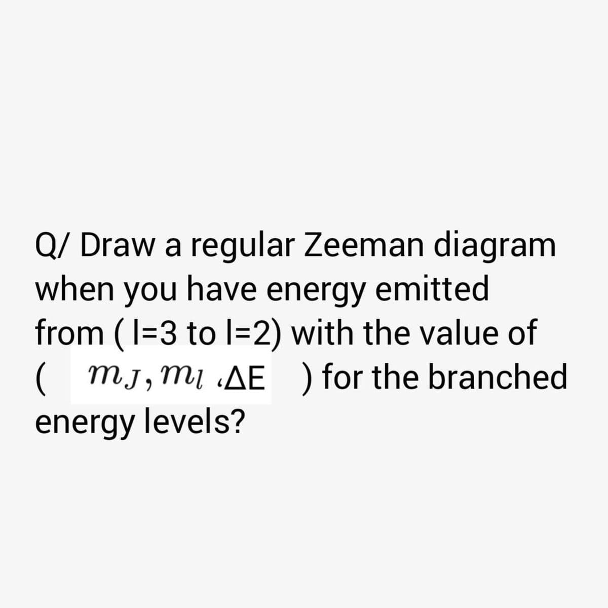 Q/ Draw a regular Zeeman diagram
when you have energy emitted
from (I=3 to l=2) with the value of
( mj,m1 AE ) for the branched
energy levels?
