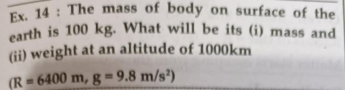 earth is 100 kg. What will be its (i) mass and
Ex. 14 The mass of body on surface of the
(ii) weight at an altitude of 1000km
(R = 6400 m, g =9.8 m/s)
