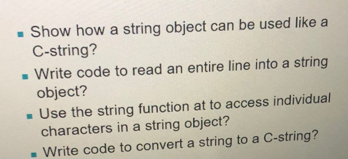 - Show how a string object can be used like a
C-string?
- Write code to read an entire line into a string
object?
- Use the string function at to access individual
characters in a string object?
- Write code to convert a string to a C-string?
