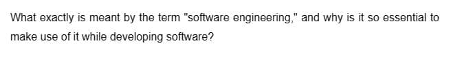 What exactly is meant by the term "software engineering," and why is it so essential to
make use of it while developing software?