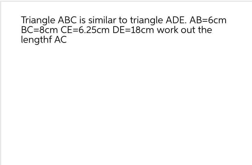 Triangle ABC is similar to triangle ADE. AB=6cm
BC=8cm CE=6.25cm DE=18cm work out the
lengthf AC