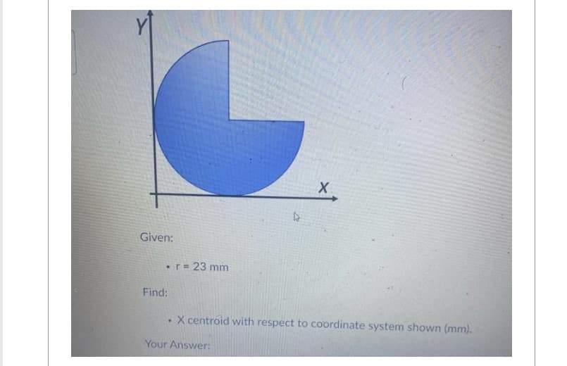 C
Given:
.
Find:
r = 23 mm
4
Your Answer:
X
X centroid with respect to coordinate system shown (mm).
..