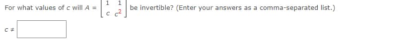 For what values of c will A =
1
1
be invertible? (Enter your answers as a comma-separated list.)
c c²