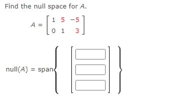 Find the null space for A.
- [1
null(A)
A =
15-5
0 1
-³]
3
= span