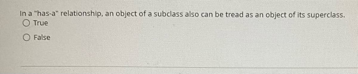 In a "has-a" relationship, an object of a subclass also can be tread as an object of its superclass.
True
False