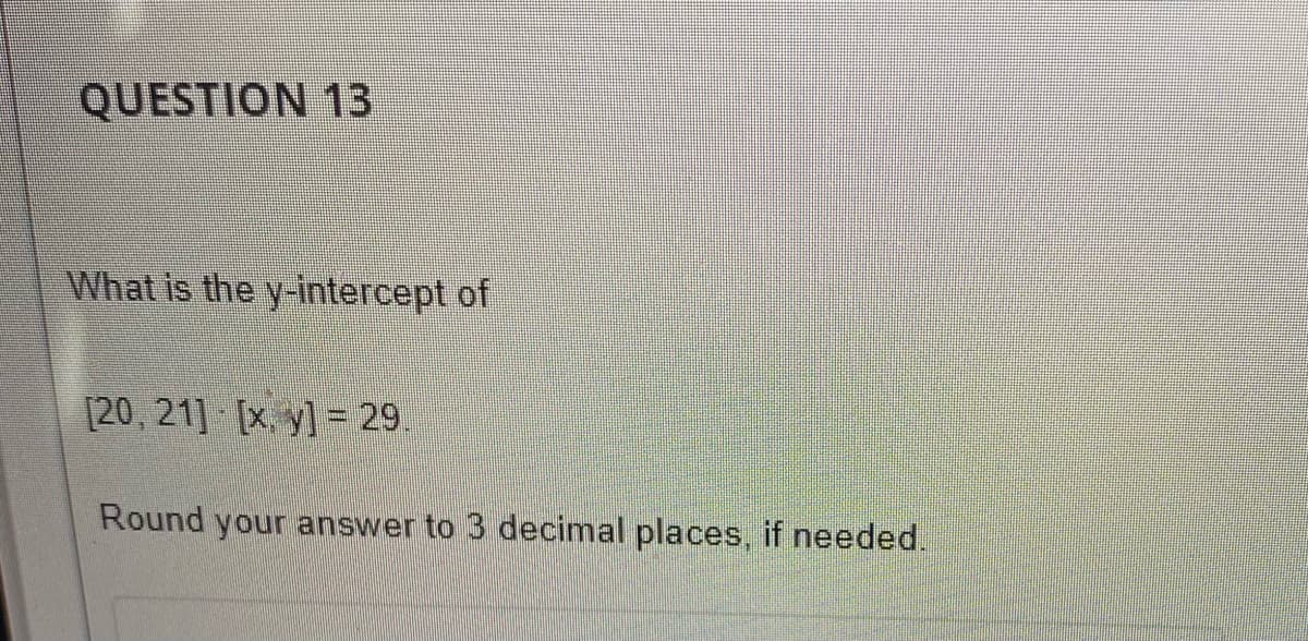 QUESTION 13
What is the y-intercept of
[20, 21] [x, y] = 29.
Round your answer to 3 decimal places, if needed.