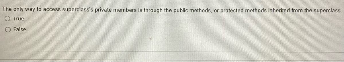 The only way to access superclass's private members is through the public methods, or protected methods inherited from the superclass.
True
False