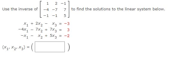 Use the inverse of
1
-4 -7
-1 -1
2 -1
5
X₁ + 2x₂x3 = -3
= 3
(X₁₁ X₂ X3) =
-4x₁7x₂ + 7x3
-X₁ -
X2 + 5x3
= -2
to find the solutions to the linear system below.