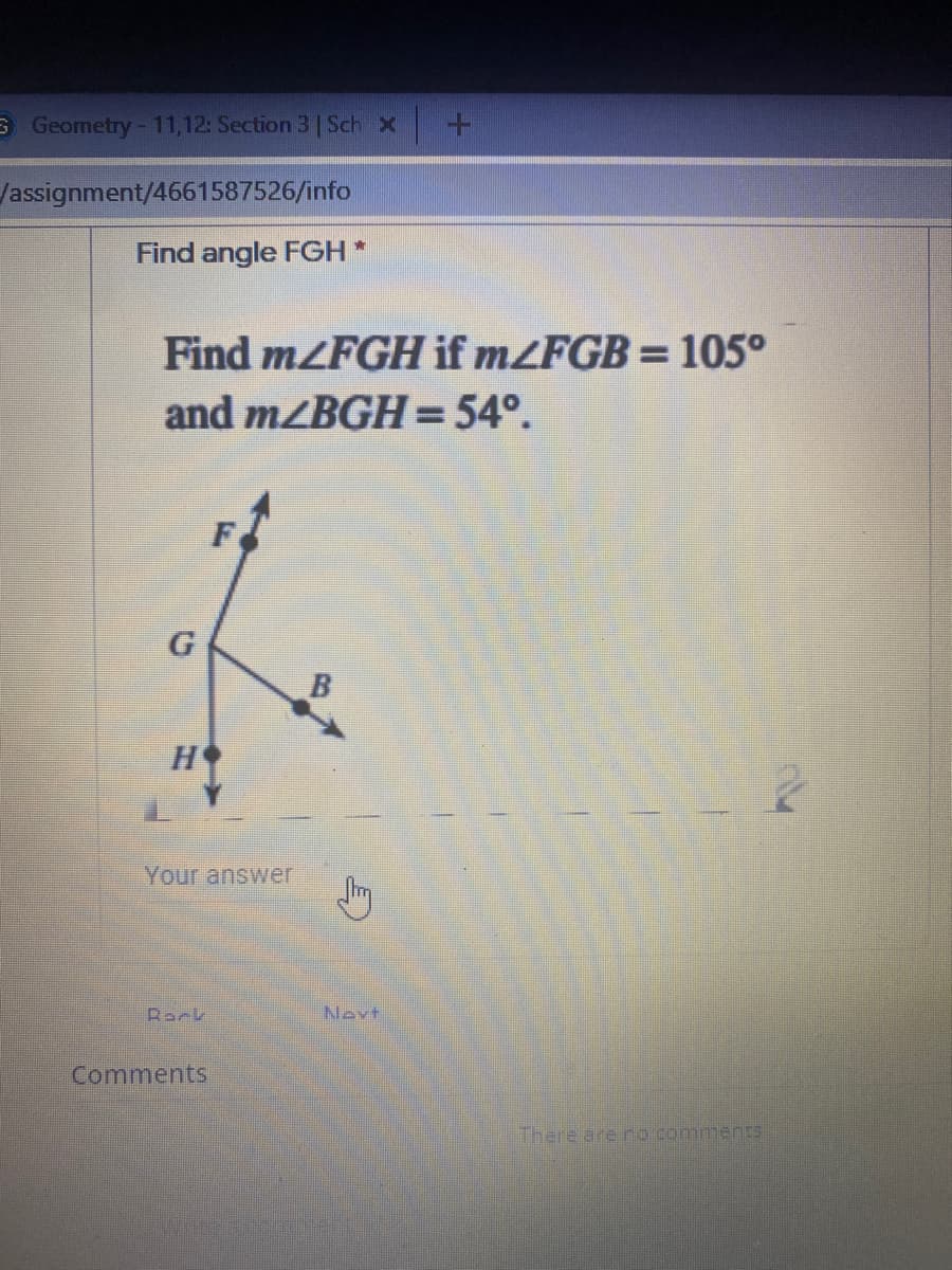 B Geometry-11,12: Section 3 | Sch x
/assignment/4661587526/info
Find angle FGH*
Find mZFGH if mZFGB = 105°
and m/BGH = 54°.
%3D
F
G
B
H
Your answer
Back
Nevt
Comments
There are no comments

