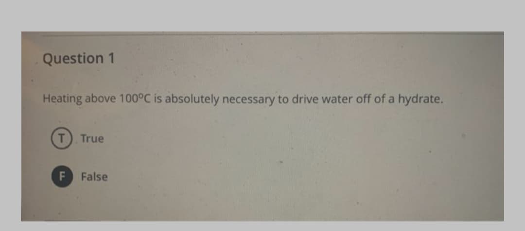 Question 1
Heating above 100°C is absolutely necessary to drive water off of a hydrate.
True
False
