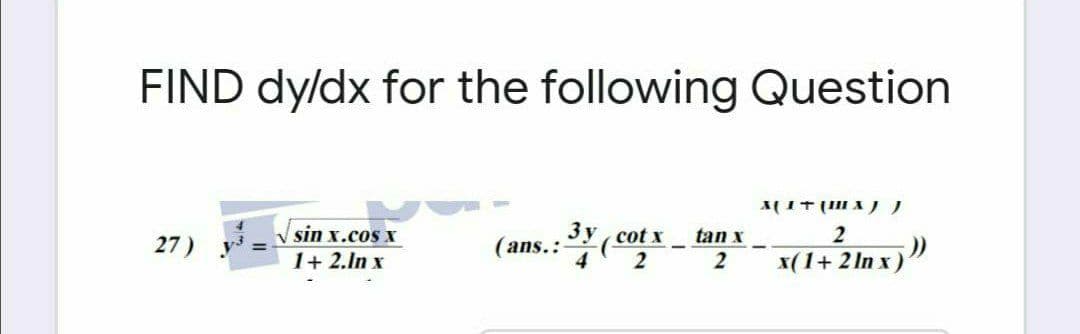 FIND dy/dx for the following Question
sin x.cos x
3 y, cot x
tan x
2
27)
(ans.:
1+ 2.ln x
2
x(1+ 2 In x)"
