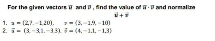 For the given vectors u and i, find the value of ū v and normalize
1. u = (2,7, –1,20),
v = (3,–1,9, –10)
2. ü = (3, -3,1, -3,3), v = (4, -1,1, -1,3)
%3D
