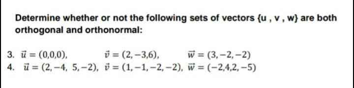 Determine whether or not the following sets of vectors {u , v, w} are both
orthogonal and orthonormal:
3. ū = (0,0,0),
i = (2, –3,6),
4. ü = (2, –4, 5,-2), v = (1,-1,-2, –2), w =(-2,4,2,–5)
w = (3,–2, –2)
