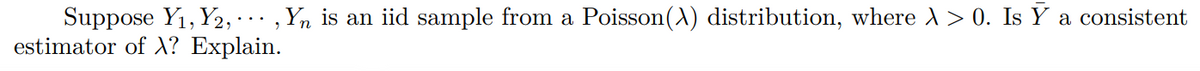 Suppose Y₁, Y2, …‚ Yn is an iid sample from a Poisson(X) distribution, where À > 0. Is Ÿ a consistent
estimator of X? Explain.