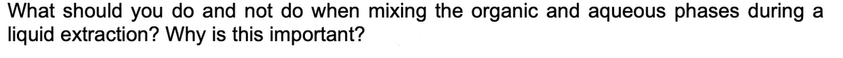 What should you do and not do when mixing the organic and aqueous phases during a
liquid extraction? Why is this important?
