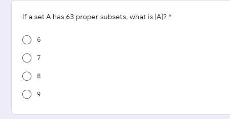 If a set A has 63 proper subsets, what is |A|? *
8
9.
