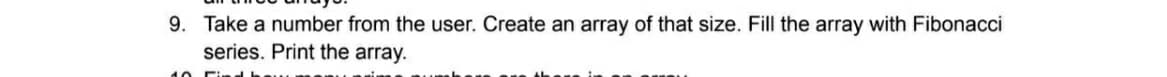 9. Take a number from the user. Create an array of that size. Fill the array with Fibonacci
series. Print the array.
10
