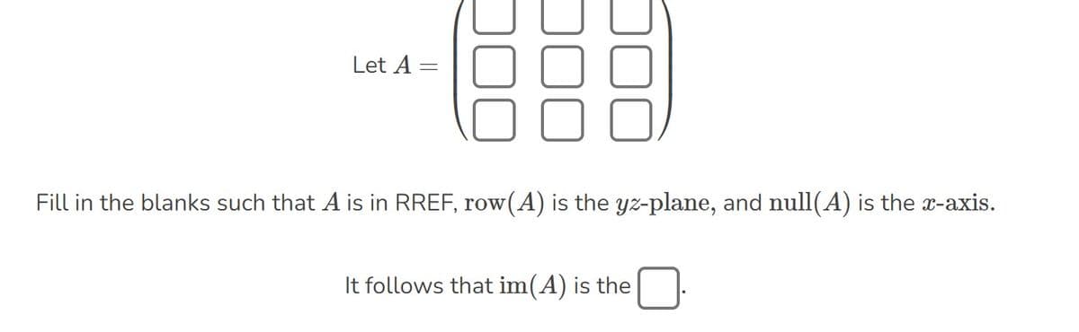 Let A =
Fill in the blanks such that A is in RREF, row (A) is the yz-plane, and null(A) is the x-axis.
It follows that im(A) is the