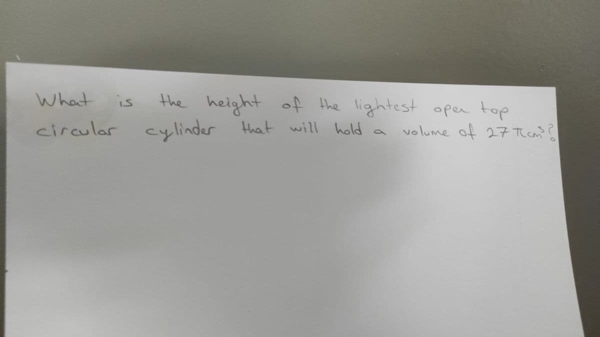 the height
cylinder that will hold
What
of the lightest oper top
is
circular
volume of 27 Th cn' s
9'
