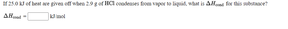 If 25.0 kJ of heat are given off when 2.9 g of HCl condenses from vapor to liquid, what is AH.ond for this substance?
AĦcond =
kJ/mol
