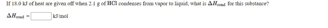 If 18.0 kJ of heat are given off when 2.1 g of HCl condenses from vapor to liquid, what is AHcond for this substance?
AHcond =
kJ/mol
